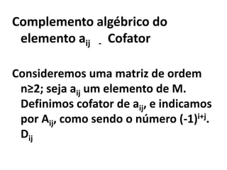 Complemento algébrico do elemento aij    -  Cofator    Consideremos uma matriz de ordem n≥2; seja aij um elemento de M. Definimos cofator de aij, e indicamos por Aij, como sendo o número (-1)i+j. Dij