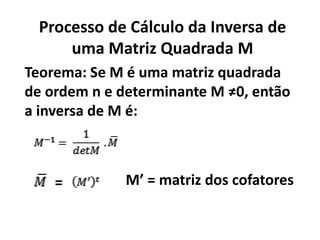 Processo de Cálculo da Inversa de uma Matriz Quadrada MTeorema: Se M é uma matriz quadrada de ordem n e determinante M ≠0, então a inversa de M é:                             M’ = matriz dos cofatores=