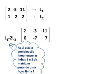    2  -3   11             L1   1    2    2              L2                 2      -3     11L1-2L2       0      -7       7Aqui está a combinação linear entre as linhas 1 e 2 da matriz,m gerando uma nova linha 2