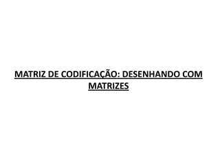 MATRIZ DE CODIFICAÇÃO: DESENHANDO COM MATRIZES 