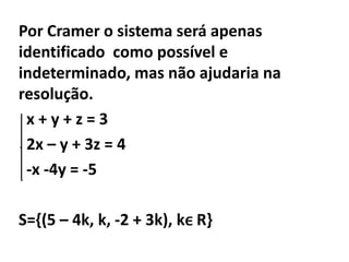 Por Cramer o sistema será apenas identificado  como possível e indeterminado, mas não ajudaria na resolução.  x + y + z = 3  2x – y + 3z = 4  -x -4y = -5S={(5 – 4k, k, -2 + 3k), kϵ R}