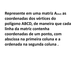 Represente em uma matriz A(4x2)  as coordenadas dos vértices do polígono ABCD, de maneira que cada linha da matriz contenha coordenadas de um ponto, com abscissa na primeira coluna e a ordenada na segunda coluna .