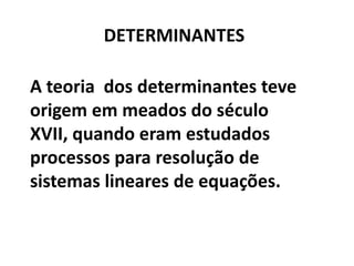 DETERMINANTESA teoria  dos determinantes teve origem em meados do século XVII, quando eram estudados processos para resolução de sistemas lineares de equações.