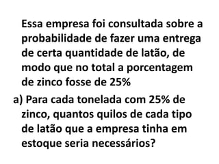 b)  Qual é a quantidade máxima que ela poderia obter de latão com25% de zinco, com base em seus estoques atuais?
