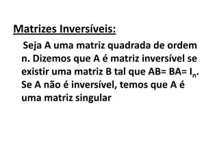 Matrizes Inversíveis:    Seja A uma matriz quadrada de ordem n. Dizemos que A é matriz inversível se existir uma matriz B tal que AB= BA= In. Se A não é inversível, temos que A é uma matriz singular