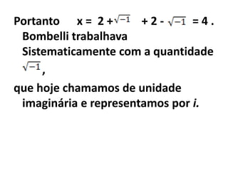 Portanto x = 2 +       +2-      =4.
 Bombelli trabalhava
 Sistematicamente com a quantidade
     ,
que hoje chamamos de unidade
 imaginária e representamos por i.
 