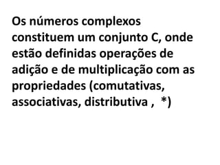 Os números complexos
constituem um conjunto C, onde
estão definidas operações de
adição e de multiplicação com as
propriedades (comutativas,
associativas, distributiva , *)
 