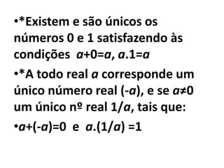 •*Existem e são únicos os
números 0 e 1 satisfazendo às
condições a+0=a, a.1=a
•*A todo real a corresponde um
único número real (-a), e se a≠0
um único nº real 1/a, tais que:
•a+(-a)=0 e a.(1/a) =1
 