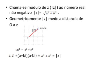 • Chama-se módulo de z (|z|) ao número real
  não negativo |z|=         .
• Geometricamente |z| mede a distancia de
  Oaz
                       z=(a, b)




        =
     =(a+bi)(a-bi) =              = |z|
 