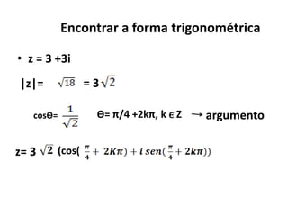 Encontrar a forma trigonométrica

• z = 3 +3i
|z|=            =3

   cosѲ=         Ѳ= π/4 +2kπ, k ϵ Z   argumento

z= 3    (cos(
 