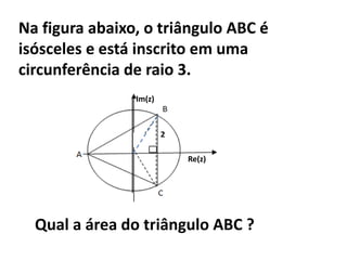 Na figura abaixo, o triângulo ABC é
isósceles e está inscrito em uma
circunferência de raio 3.
                Im(z)



                        2

                            Re(z)




  Qual a área do triângulo ABC ?
 
