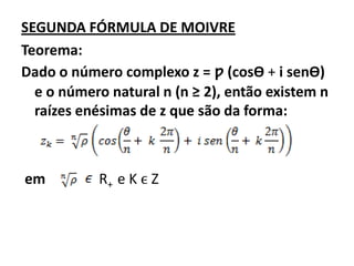 SEGUNDA FÓRMULA DE MOIVRE
Teorema:
Dado o número complexo z = ƿ (cosѲ + i senѲ)
  e o número natural n (n ≥ 2), então existem n
  raízes enésimas de z que são da forma:



em         R+ e K ϵ Z
 