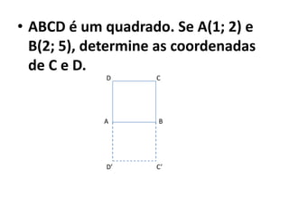 • ABCD é um quadrado. Se A(1; 2) e
  B(2; 5), determine as coordenadas
  de C e D.
             D      C




            A       B




             D’     C’
 