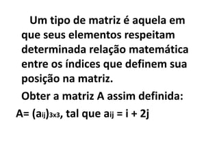 Um tipo de matriz é aquela em
 que seus elementos respeitam
 determinada relação matemática
 entre os índices que definem sua
 posição na matriz.
 Obter a matriz A assim definida:
A= (aij)3x3, tal que aij = i + 2j
 