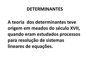 DETERMINANTES

A teoria dos determinantes teve
origem em meados do século XVII,
quando eram estudados processos
para resolução de sistemas
lineares de equações.
 