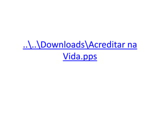 ....DownloadsAcreditar na
          Vida.pps
 