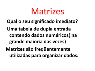 Matrizes
Qual o seu significado imediato?
Uma tabela de dupla entrada
 contendo dados numéricos( na
 grande maioria das vezes)
Matrizes são freqüentemente
 utilizadas para organizar dados.
 
