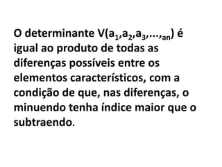 O determinante V(a1,a2,a3,...,an) é
igual ao produto de todas as
diferenças possíveis entre os
elementos característicos, com a
condição de que, nas diferenças, o
minuendo tenha índice maior que o
subtraendo.
 