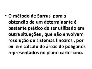 • O método de Sarrus para a
  obtenção de um determinante é
  bastante prático de ser utilizado em
  outra situações , que não envolvam
  resolução de sistemas lineares , por
  ex. em cálculo de áreas de polígonos
  representados no plano cartesiano.
 