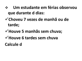    Um estudante em férias observou
 que durante d dias:
Choveu 7 vezes de manhã ou de
 tarde;
Houve 5 manhãs sem chuva;
Houve 6 tardes sem chuva
Calcule d
 