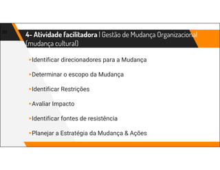 4- Atividade facilitadora | Gestão de Mudança Organizacional
(mudança cultural)
20
▸Identificar direcionadores para a Mudança
▸Determinar o escopo da Mudança
▸Identificar Restrições
▸Avaliar Impacto
▸Identificar fontes de resistência
▸Planejar a Estratégia da Mudança & Ações
 
