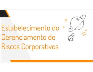 Estabelecimento do
Gerenciamento de
Riscos Corporativos
9
 