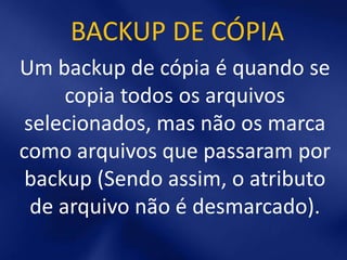 BACKUP DE CÓPIA
Um backup de cópia é quando se
      copia todos os arquivos
 selecionados, mas não os marca
como arquivos que passaram por
 backup (Sendo assim, o atributo
  de arquivo não é desmarcado).
 