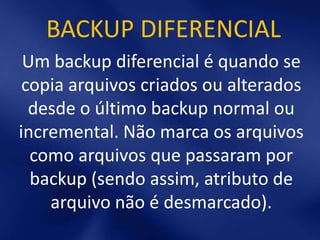 BACKUP DIFERENCIAL
 Um backup diferencial é quando se
 copia arquivos criados ou alterados
  desde o último backup normal ou
incremental. Não marca os arquivos
  como arquivos que passaram por
  backup (sendo assim, atributo de
    arquivo não é desmarcado).
 