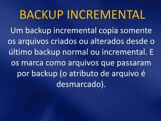 BACKUP INCREMENTAL
 Um backup incremental copia somente
os arquivos criados ou alterados desde o
último backup normal ou incremental. E
 os marca como arquivos que passaram
   por backup (o atributo de arquivo é
              desmarcado).
 