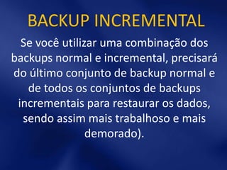 BACKUP INCREMENTAL
  Se você utilizar uma combinação dos
backups normal e incremental, precisará
do último conjunto de backup normal e
   de todos os conjuntos de backups
 incrementais para restaurar os dados,
  sendo assim mais trabalhoso e mais
                demorado).
 