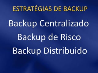 ESTRATÉGIAS DE BACKUP

Backup Centralizado
  Backup de Risco
 Backup Distribuido
 