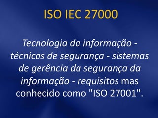 ISO IEC 27000

   Tecnologia da informação -
técnicas de segurança - sistemas
  de gerência da segurança da
  informação - requisitos mas
 conhecido como "ISO 27001".
 