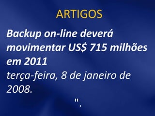 ARTIGOS
Backup on-line deverá
movimentar US$ 715 milhões
em 2011
terça-feira, 8 de janeiro de
2008.
                ".
 