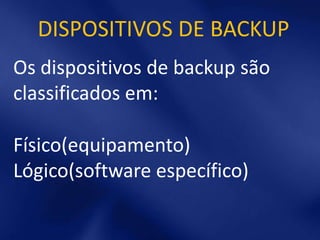 DISPOSITIVOS DE BACKUP
Os dispositivos de backup são
classificados em:

Físico(equipamento)
Lógico(software específico)
 