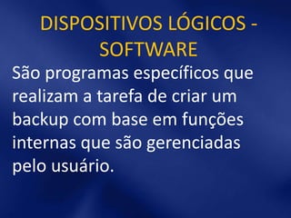 DISPOSITIVOS LÓGICOS -
        SOFTWARE
São programas específicos que
realizam a tarefa de criar um
backup com base em funções
internas que são gerenciadas
pelo usuário.
 