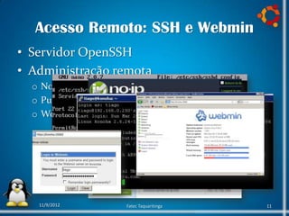 Acesso Remoto: SSH e Webmin
• Servidor OpenSSH
• Administração remota
  o No-ip
  o PuTTY
  o Webmin




   11/9/2012     Fatec Taquaritinga   11
 