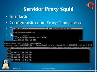 Servidor Proxy Squid
•   Instalação
•   Configuração como Proxy Transparente
•   Cache do servidor Proxy
•   Restrições de acesso usando ACLs
    o Bloqueio de sites e palavras
    o Controle de acesso de máquinas




     11/9/2012           Fatec Taquaritinga   6
 