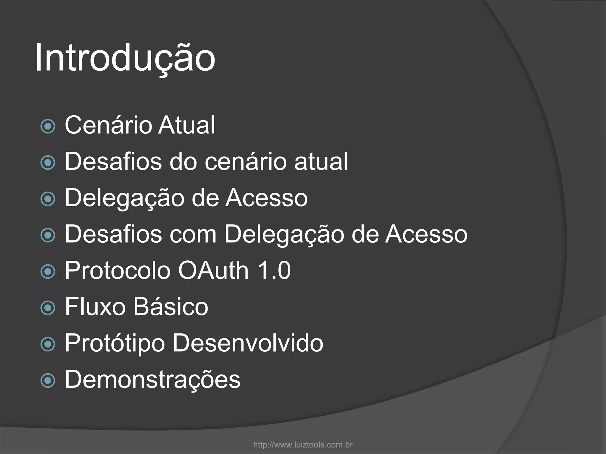 Introdução
 Cenário Atual
 Desafios do cenário atual
 Delegação de Acesso
 Desafios com Delegação de Acesso
 Protocolo OAuth 1.0
 Fluxo Básico
 Protótipo Desenvolvido
 Demonstrações
http://www.luiztools.com.br
 
