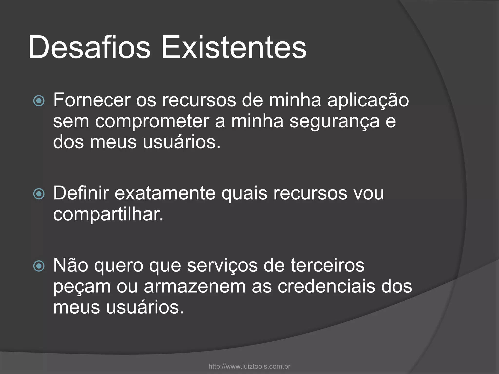 Desafios Existentes
 Fornecer os recursos de minha aplicação
sem comprometer a minha segurança e
dos meus usuários.
 Definir exatamente quais recursos vou
compartilhar.
 Não quero que serviços de terceiros
peçam ou armazenem as credenciais dos
meus usuários.
http://www.luiztools.com.br
 