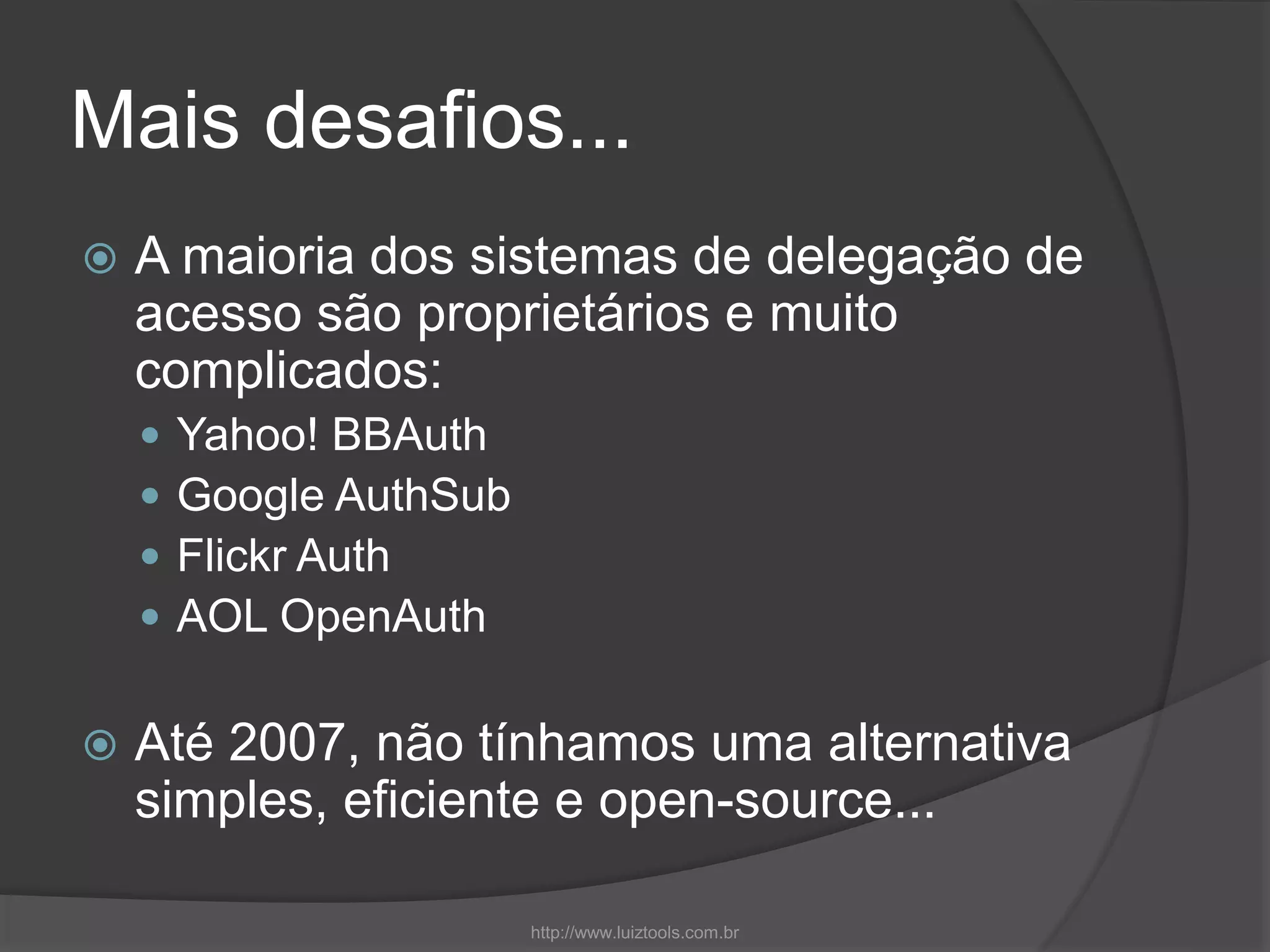 Mais desafios...
 A maioria dos sistemas de delegação de
acesso são proprietários e muito
complicados:
 Yahoo! BBAuth
 Google AuthSub
 Flickr Auth
 AOL OpenAuth
 Até 2007, não tínhamos uma alternativa
simples, eficiente e open-source...
http://www.luiztools.com.br
 
