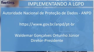 IMPLEMENTANDO A LGPD
https://www.gov.br/anpd/pt-br
Autoridade Nacional de Proteção de Dados - ANPD
Waldemar Gonçalves Ortunho Júnior
Diretor-Presidente
 