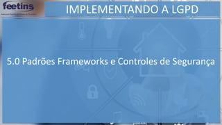 IMPLEMENTANDO A LGPD
5.0 Padrões Frameworks e Controles de Segurança
 