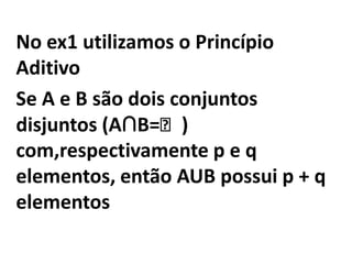 No ex1 utilizamos o Princípio AditivoSe A e B são dois conjuntos disjuntos (A∩B=ᴓ) com,respectivamente p e q elementos, então AUB possui p + q elementos