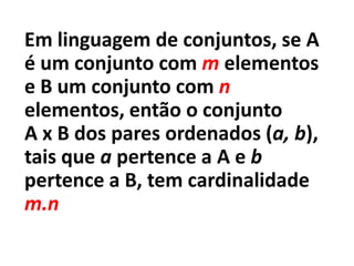 Em linguagem de conjuntos, se A é um conjunto com m elementos e B um conjunto com n elementos, então o conjunto      A x B dos pares ordenados (a, b), tais que a pertence a A e b pertence a B, tem cardinalidade m.n