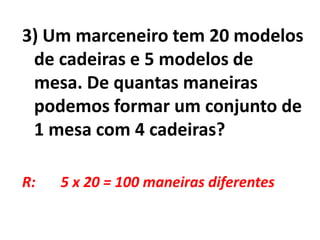 3) Um marceneiro tem 20 modelos de cadeiras e 5 modelos de mesa. De quantas maneiras podemos formar um conjunto de 1 mesa com 4 cadeiras?R:       5 x 20 = 100 maneiras diferentes