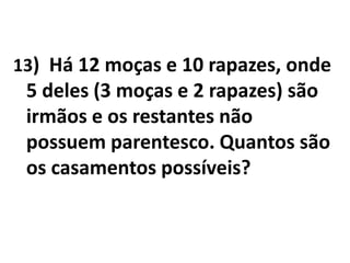 13)  Há 12 moças e 10 rapazes, onde 5 deles (3 moças e 2 rapazes) são irmãos e os restantes não possuem parentesco. Quantos são os casamentos possíveis?
