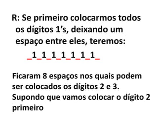  R: Se primeiro colocarmos todos os dígitos 1’s, deixando um espaço entre eles, teremos:_1_1_1_1_1_1_1_Ficaram 8 espaços nos quais podem ser colocados os dígitos 2 e 3.  Supondo que vamos colocar o dígito 2 primeiro