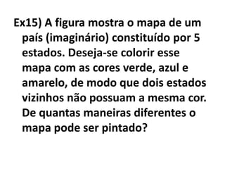 Ex15) A figura mostra o mapa de um país (imaginário) constituído por 5 estados. Deseja-se colorir esse mapa com as cores verde, azul e amarelo, de modo que dois estados vizinhos não possuam a mesma cor. De quantas maneiras diferentes o mapa pode ser pintado?