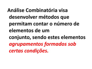 Análise Combinatória visa desenvolver métodos que permitam contar o número de elementos de um conjunto, sendo estes elementos agrupamentos formados sob certas condições.