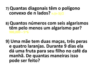 7) Quantas diagonais têm o polígono convexo de n lados? n.(n-3)/28) Quantos números com seis algarismos têm pelo menos um algarismo par? 900,000 – 5^69) Uma mãe tem duas maças, três peras e quatro laranjas. Durante 9 dias ela dá uma fruta para seu filho no café da manhã. De quantas maneiras isso pode ser feito?